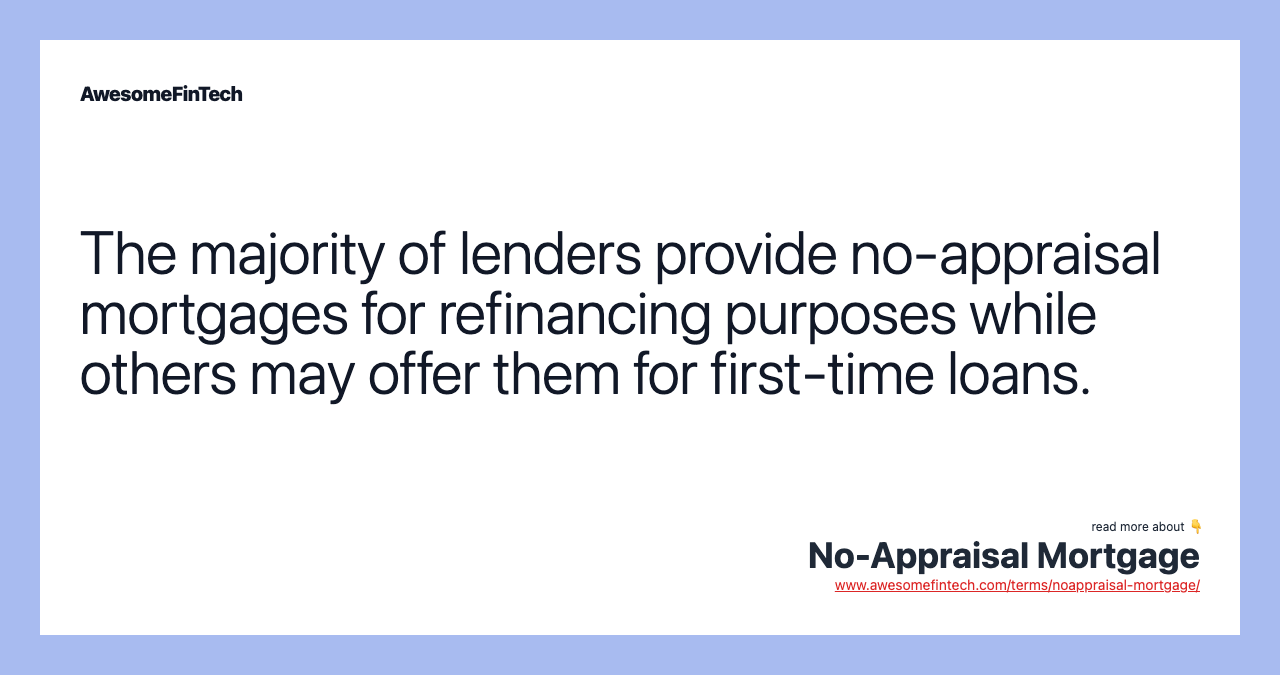 The majority of lenders provide no-appraisal mortgages for refinancing purposes while others may offer them for first-time loans.
