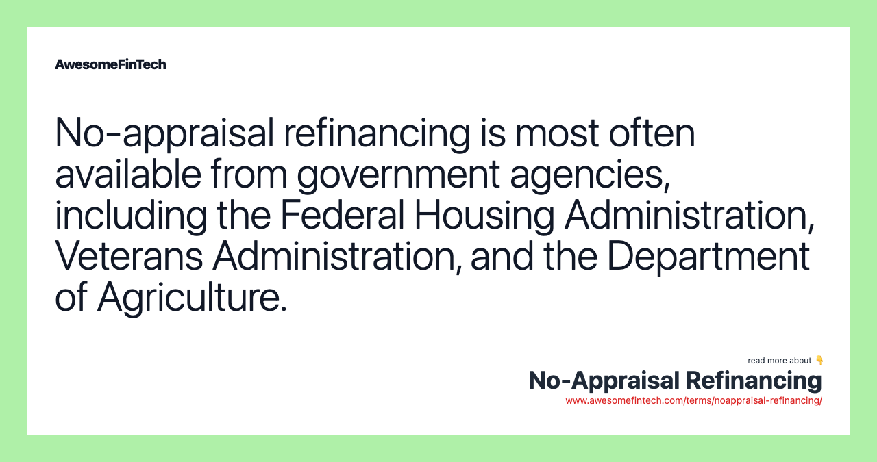 No-appraisal refinancing is most often available from government agencies, including the Federal Housing Administration, Veterans Administration, and the Department of Agriculture.