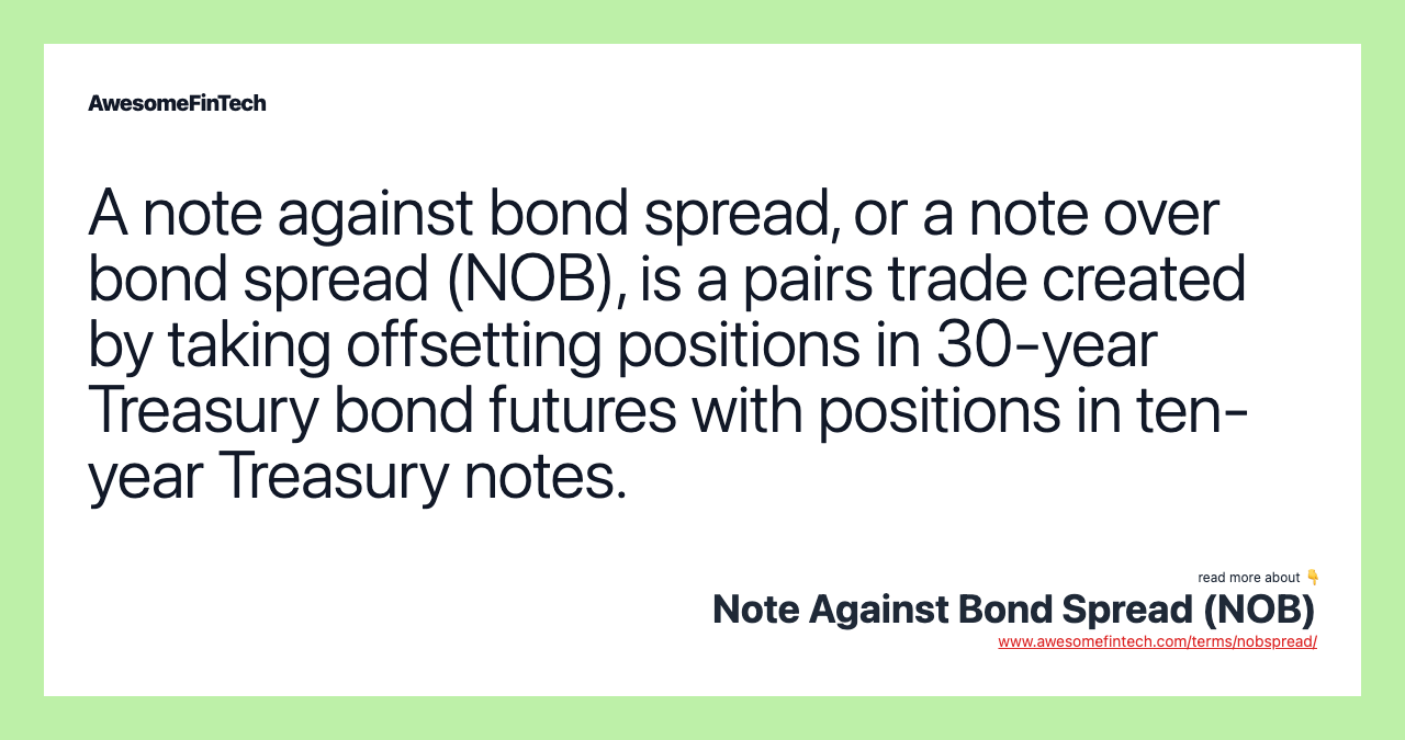 A note against bond spread, or a note over bond spread (NOB), is a pairs trade created by taking offsetting positions in 30-year Treasury bond futures with positions in ten-year Treasury notes.