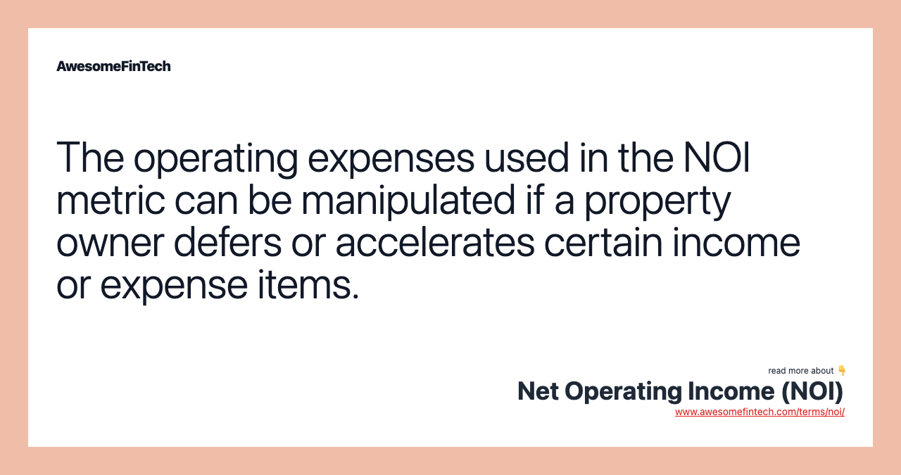 The operating expenses used in the NOI metric can be manipulated if a property owner defers or accelerates certain income or expense items.