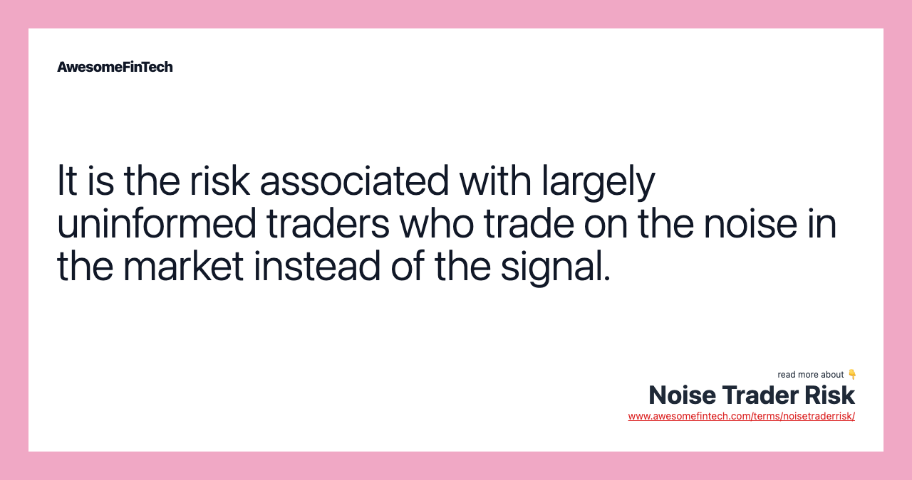 It is the risk associated with largely uninformed traders who trade on the noise in the market instead of the signal.