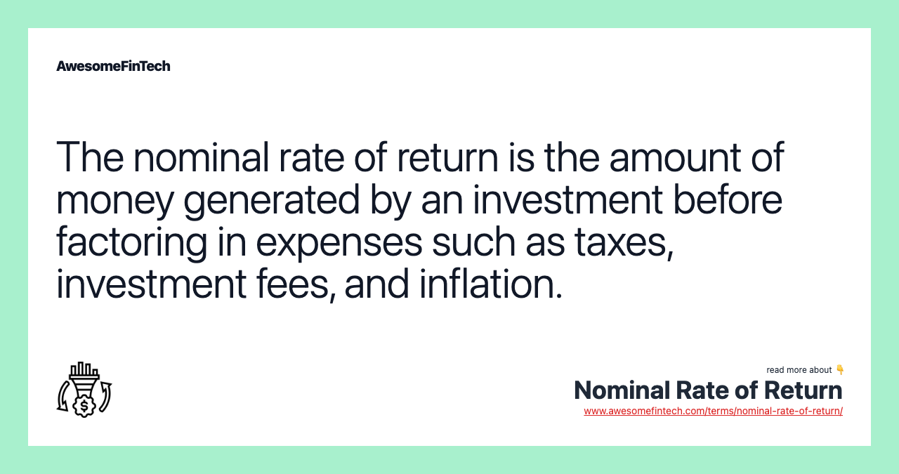 The nominal rate of return is the amount of money generated by an investment before factoring in expenses such as taxes, investment fees, and inflation.