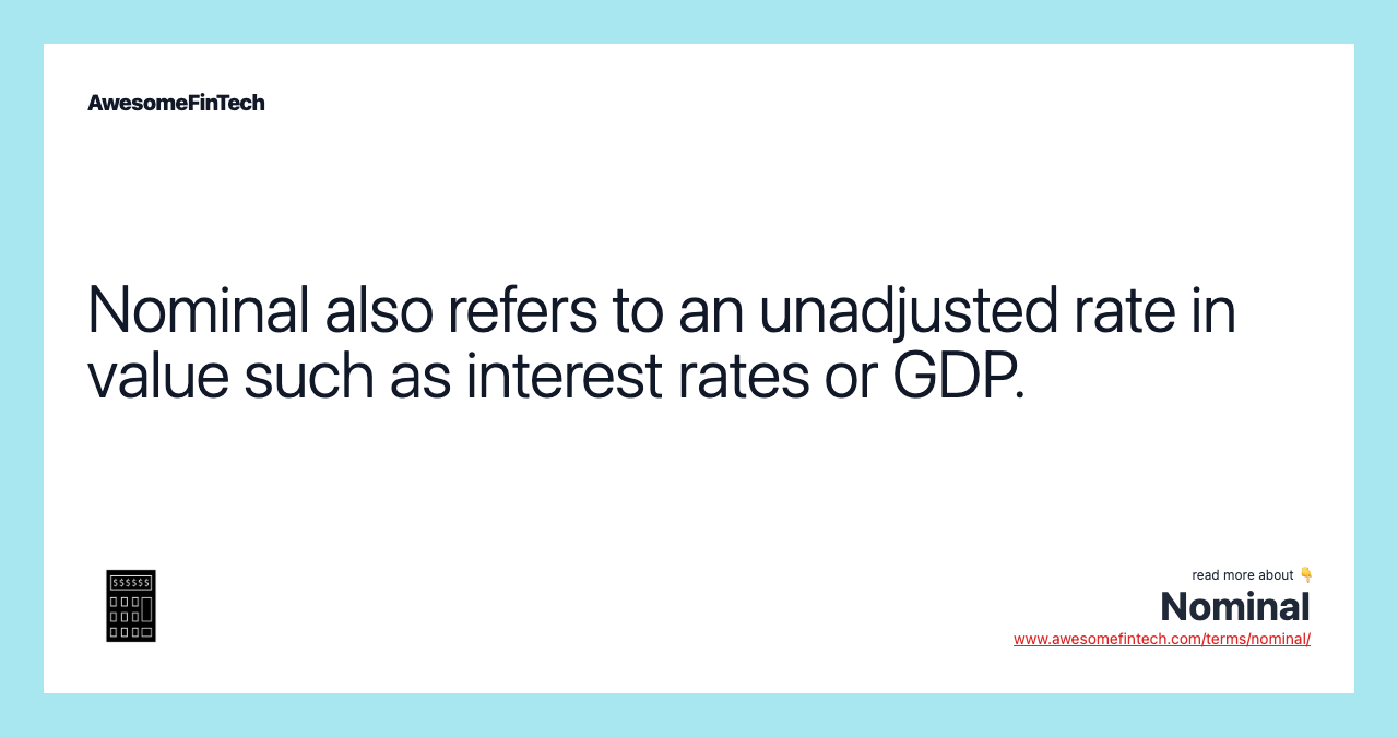 Nominal also refers to an unadjusted rate in value such as interest rates or GDP.
