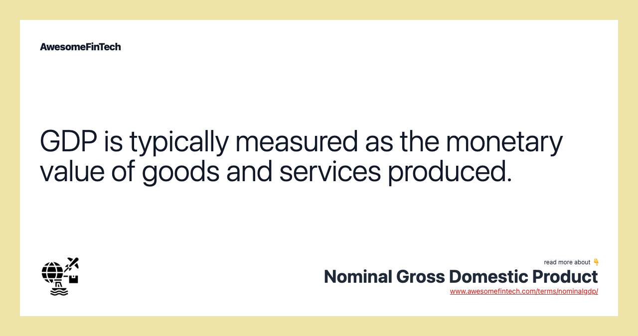 GDP is typically measured as the monetary value of goods and services produced.
