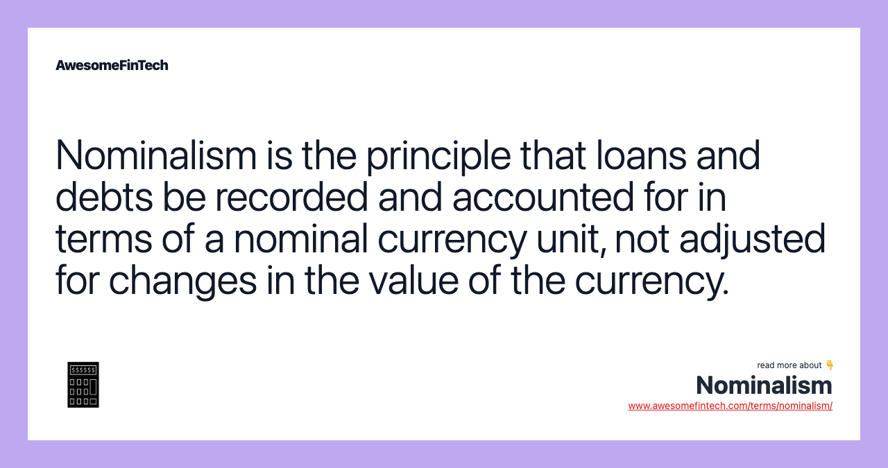 Nominalism is the principle that loans and debts be recorded and accounted for in terms of a nominal currency unit, not adjusted for changes in the value of the currency.