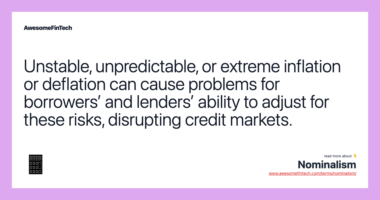 Unstable, unpredictable, or extreme inflation or deflation can cause problems for borrowers’ and lenders’ ability to adjust for these risks, disrupting credit markets.