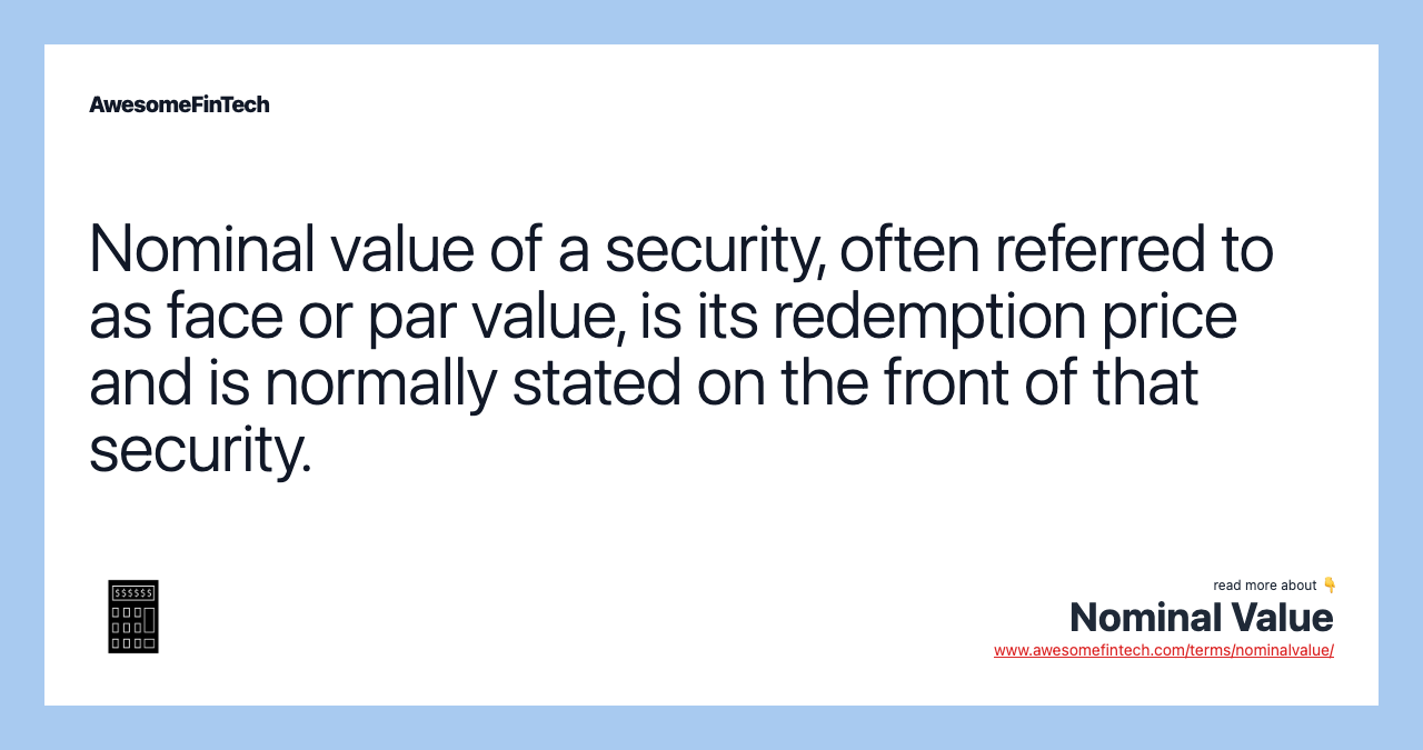 Nominal value of a security, often referred to as face or par value, is its redemption price and is normally stated on the front of that security.