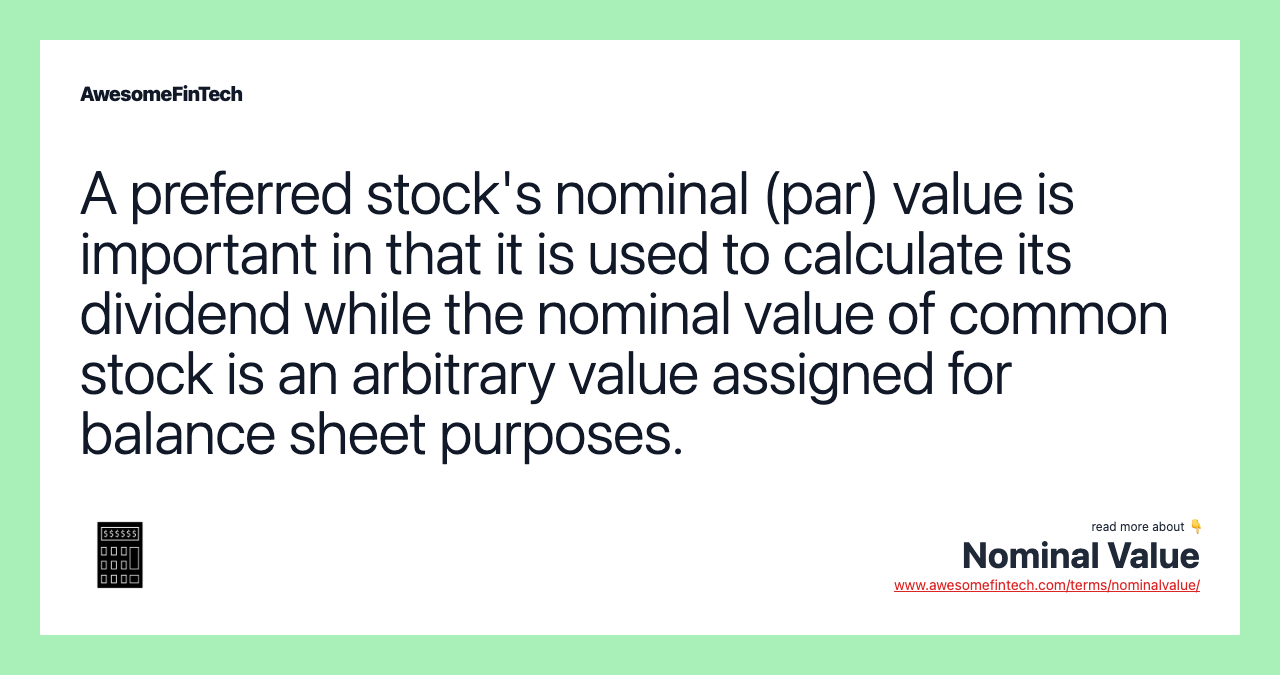 A preferred stock's nominal (par) value is important in that it is used to calculate its dividend while the nominal value of common stock is an arbitrary value assigned for balance sheet purposes.