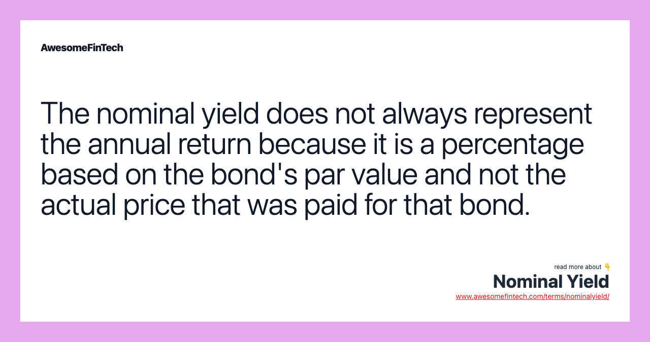 The nominal yield does not always represent the annual return because it is a percentage based on the bond's par value and not the actual price that was paid for that bond.