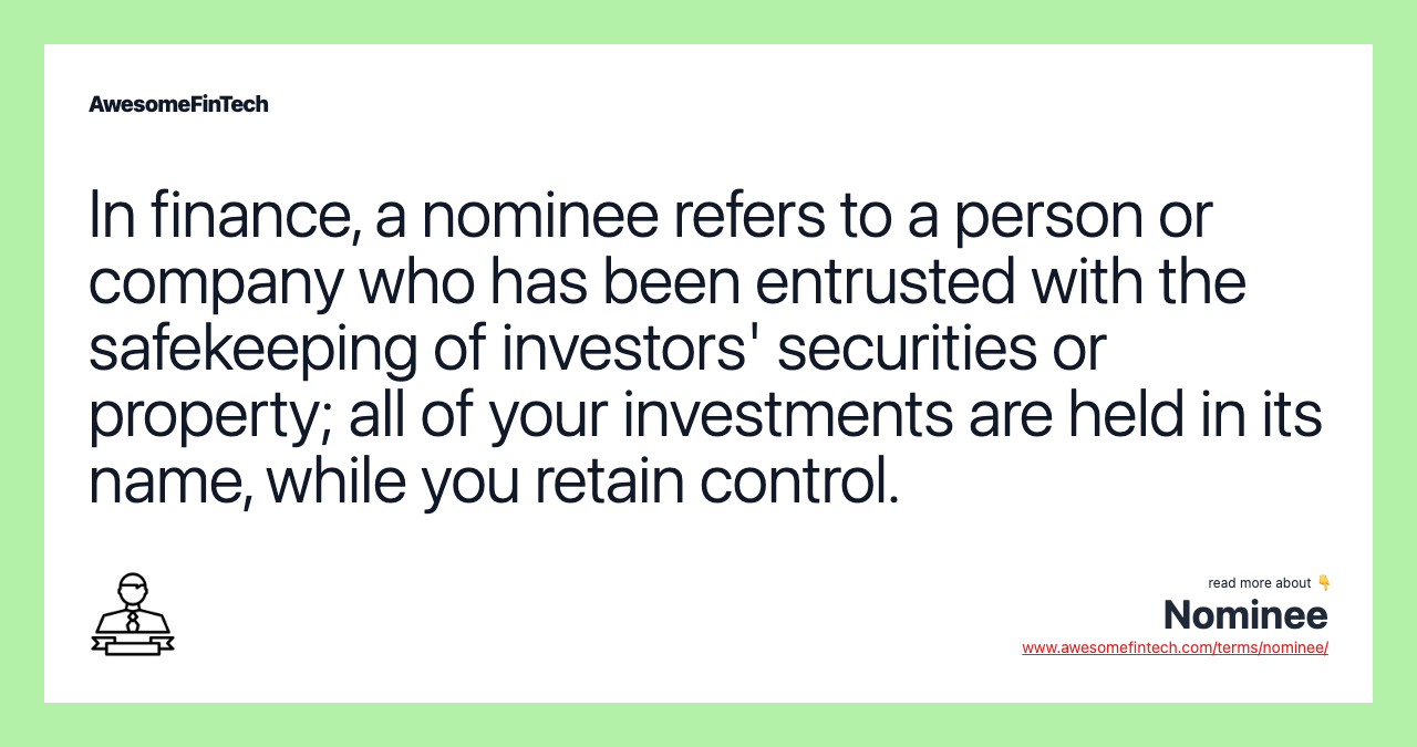 In finance, a nominee refers to a person or company who has been entrusted with the safekeeping of investors' securities or property; all of your investments are held in its name, while you retain control.