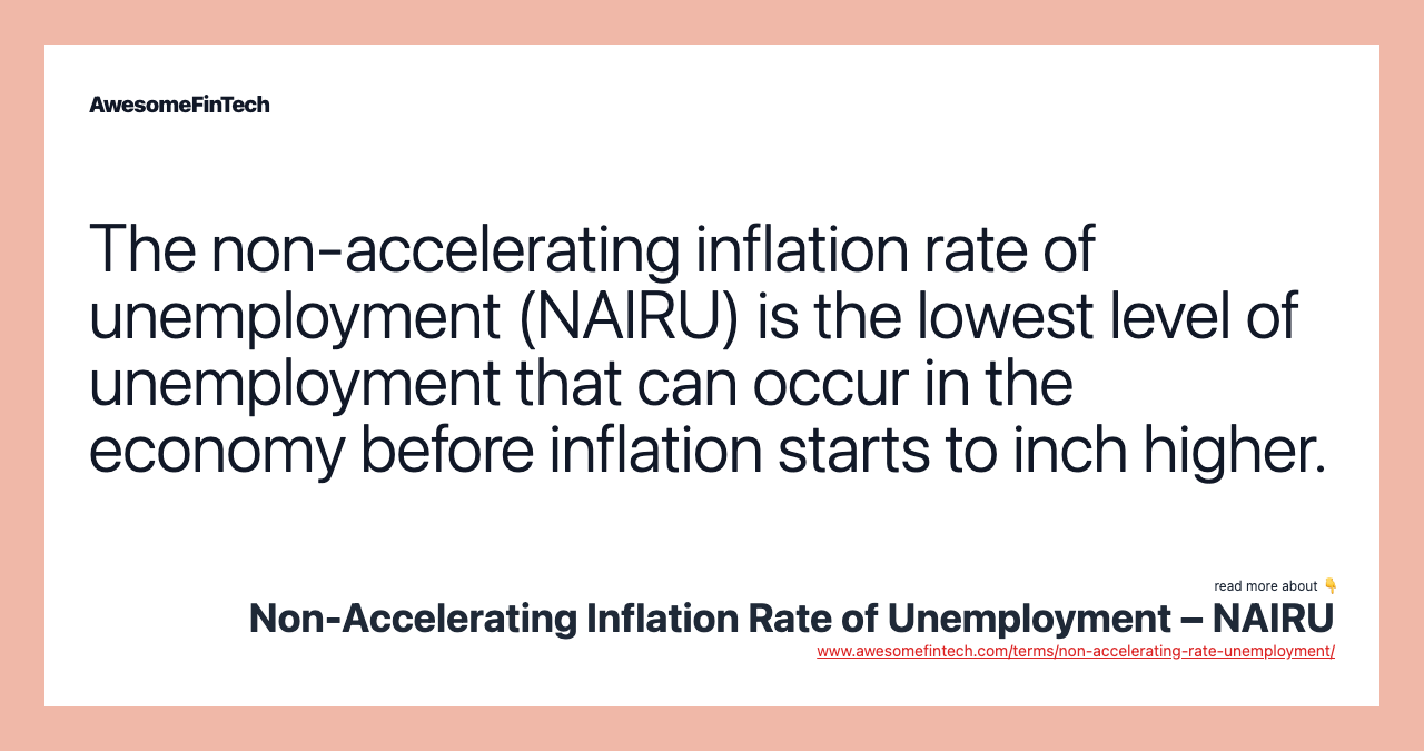 The non-accelerating inflation rate of unemployment (NAIRU) is the lowest level of unemployment that can occur in the economy before inflation starts to inch higher.