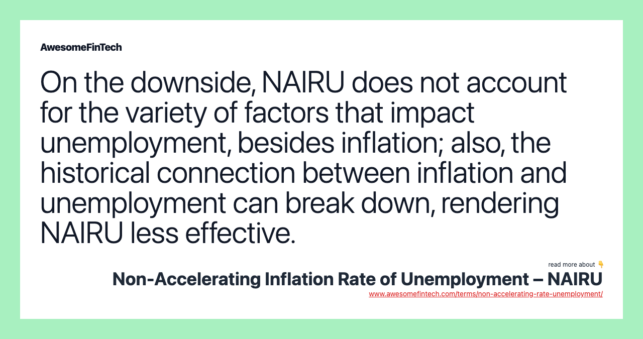 On the downside, NAIRU does not account for the variety of factors that impact unemployment, besides inflation; also, the historical connection between inflation and unemployment can break down, rendering NAIRU less effective.