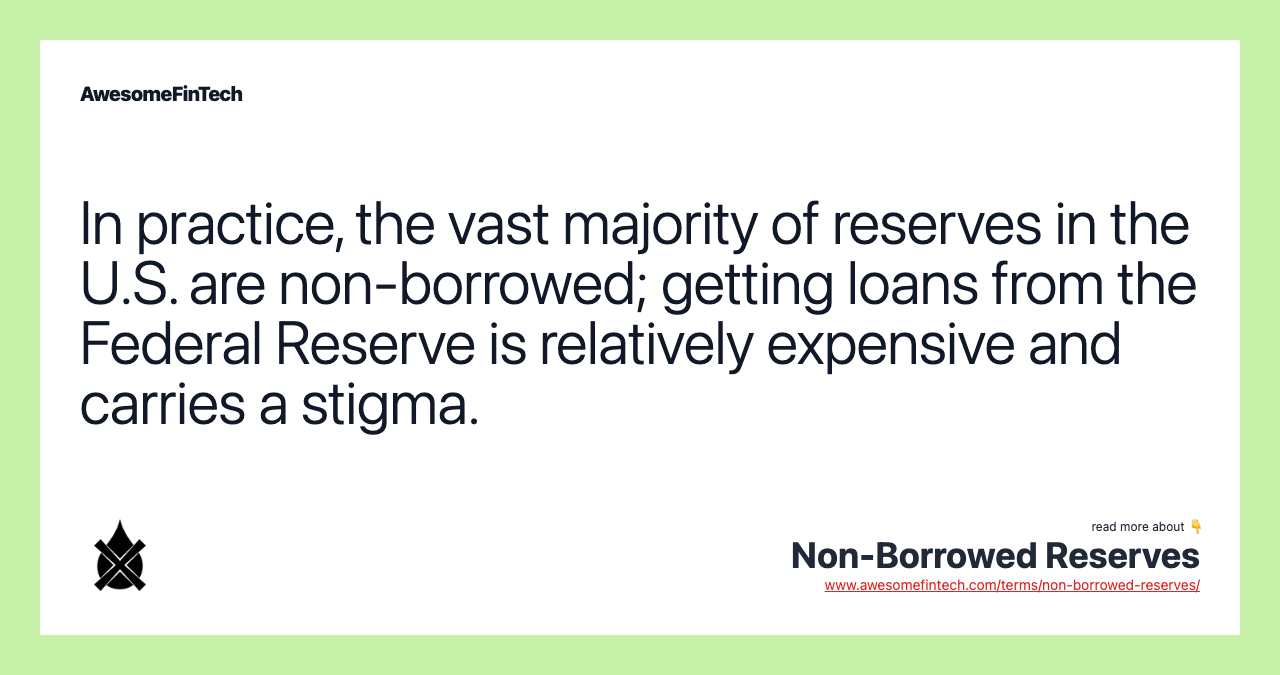 In practice, the vast majority of reserves in the U.S. are non-borrowed; getting loans from the Federal Reserve is relatively expensive and carries a stigma.