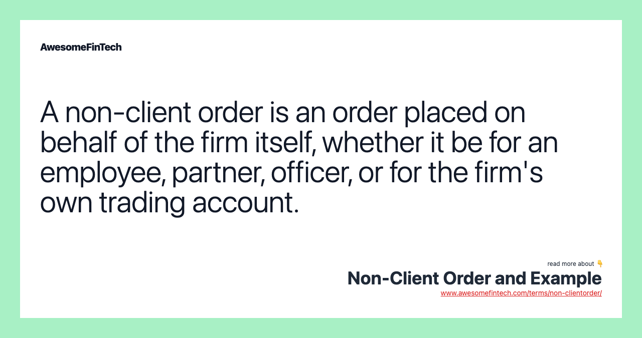 A non-client order is an order placed on behalf of the firm itself, whether it be for an employee, partner, officer, or for the firm's own trading account.
