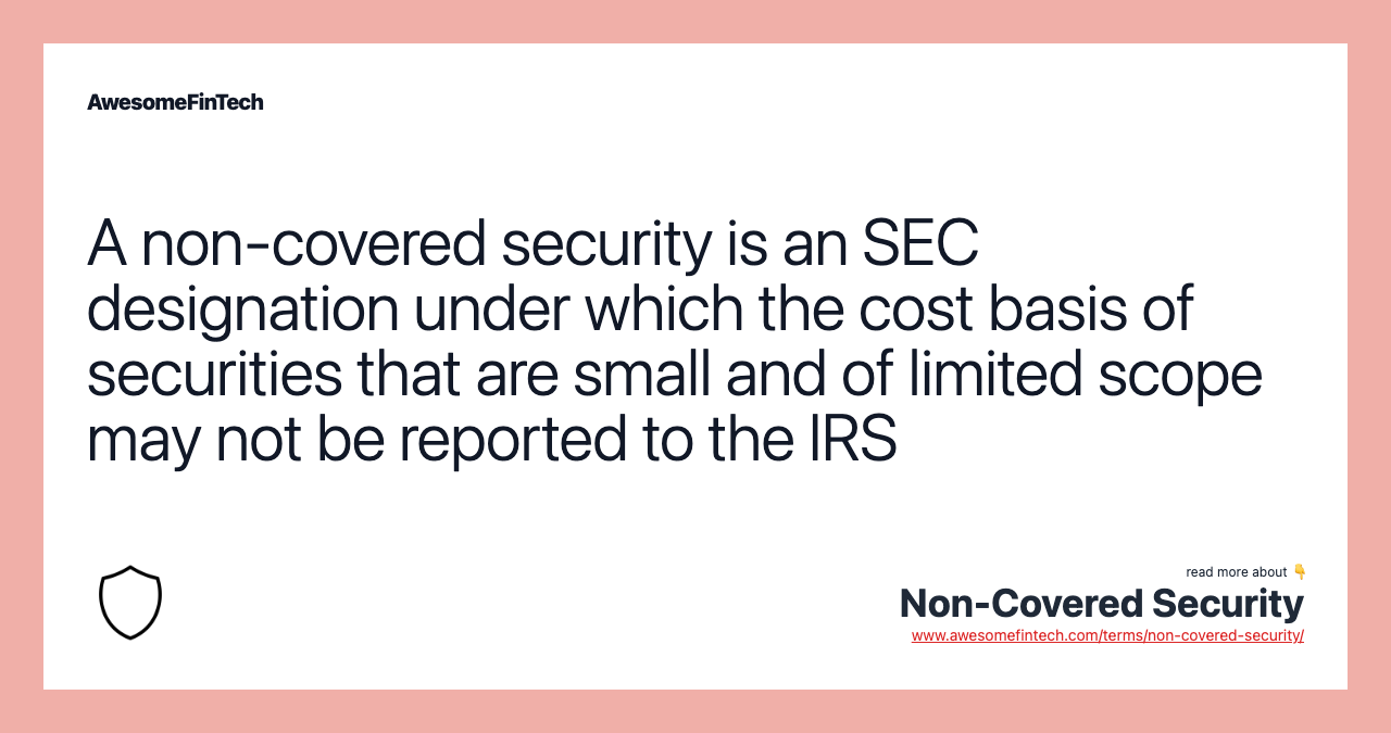 A non-covered security is an SEC designation under which the cost basis of securities that are small and of limited scope may not be reported to the IRS
