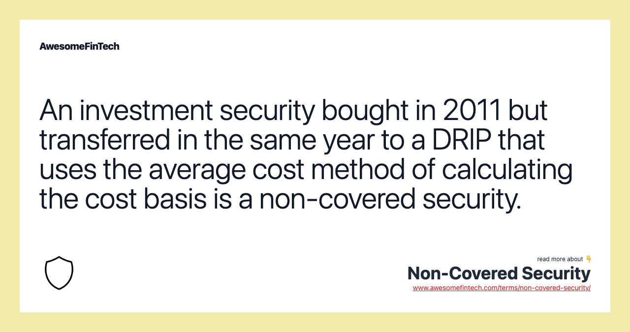 An investment security bought in 2011 but transferred in the same year to a DRIP that uses the average cost method of calculating the cost basis is a non-covered security.