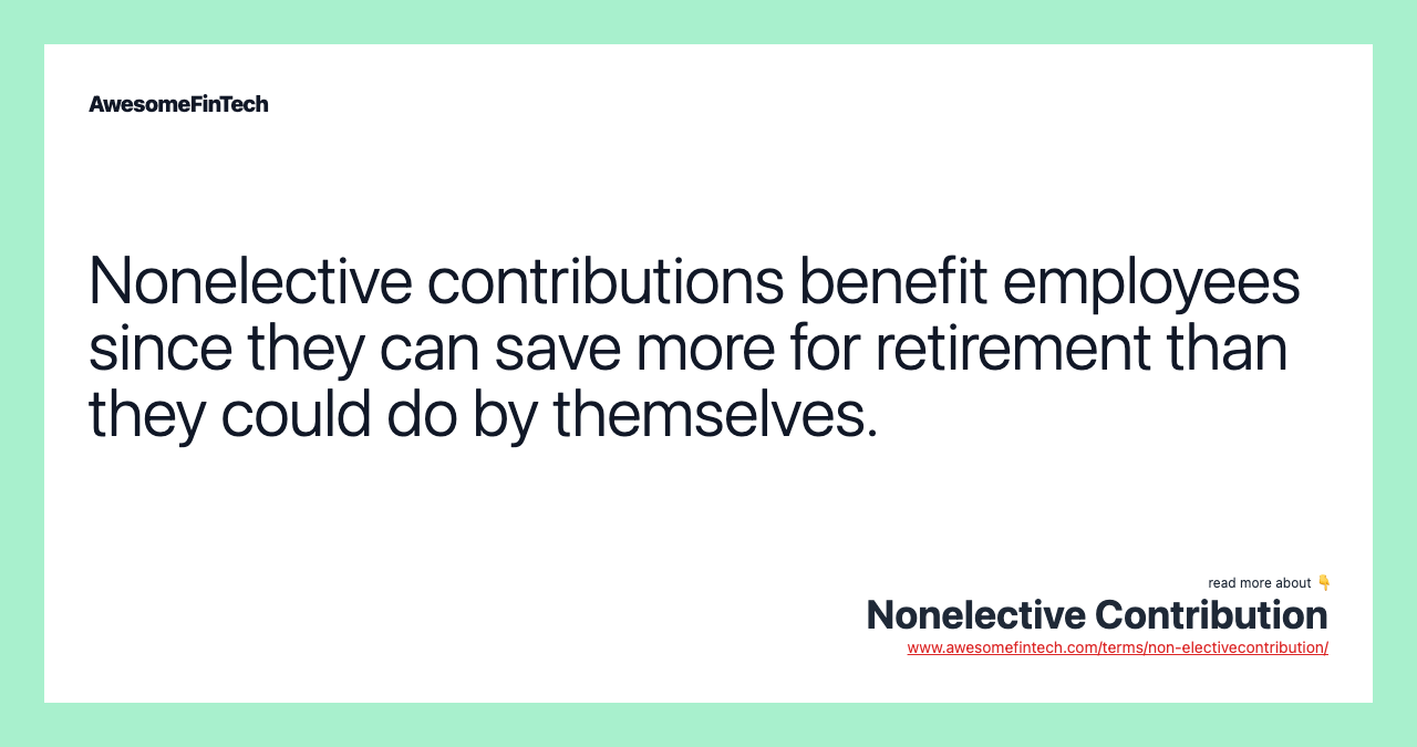 Nonelective contributions benefit employees since they can save more for retirement than they could do by themselves.
