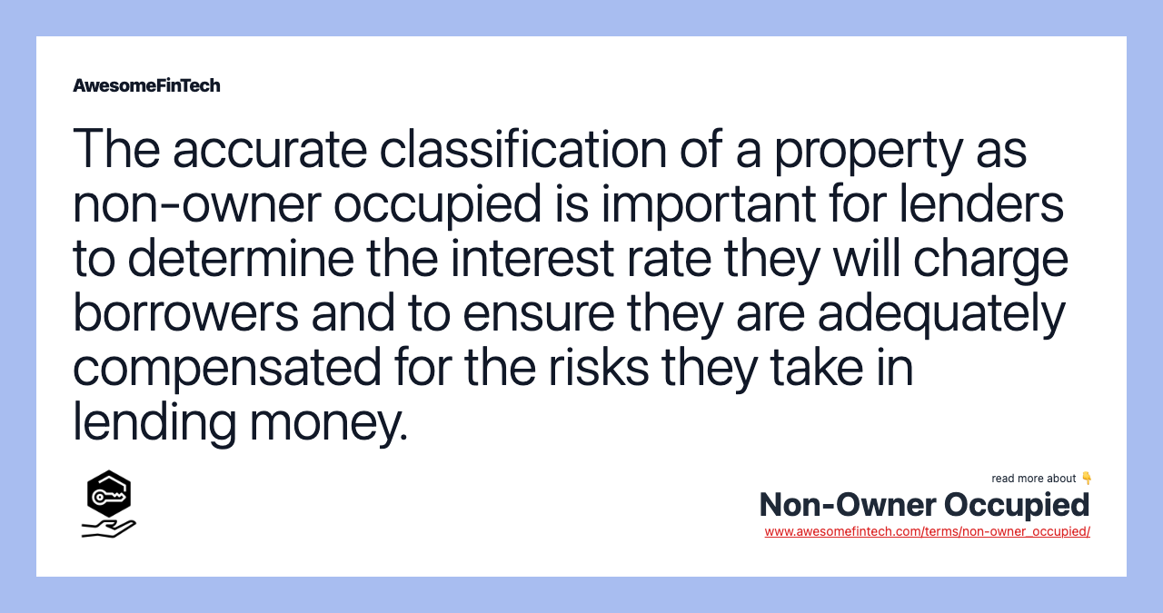 The accurate classification of a property as non-owner occupied is important for lenders to determine the interest rate they will charge borrowers and to ensure they are adequately compensated for the risks they take in lending money.