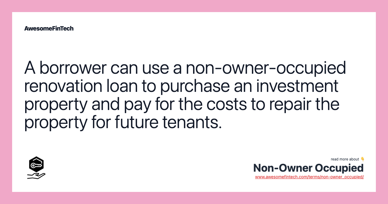 A borrower can use a non-owner-occupied renovation loan to purchase an investment property and pay for the costs to repair the property for future tenants.