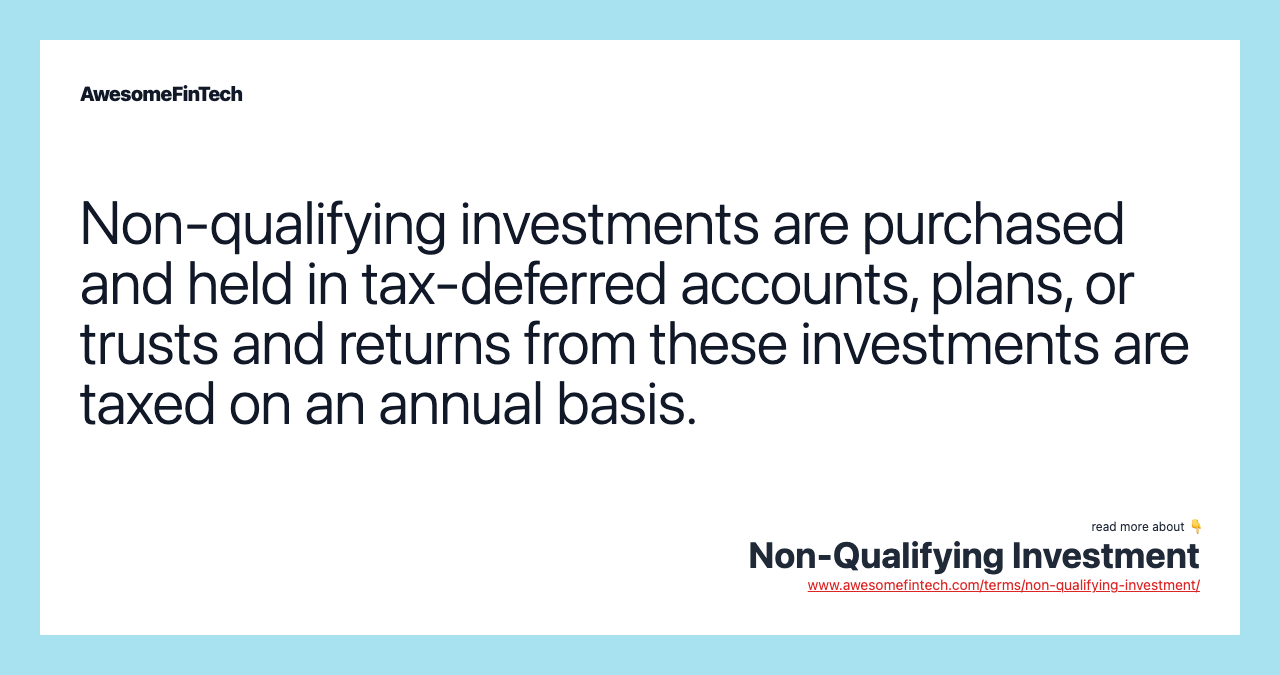 Non-qualifying investments are purchased and held in tax-deferred accounts, plans, or trusts and returns from these investments are taxed on an annual basis.