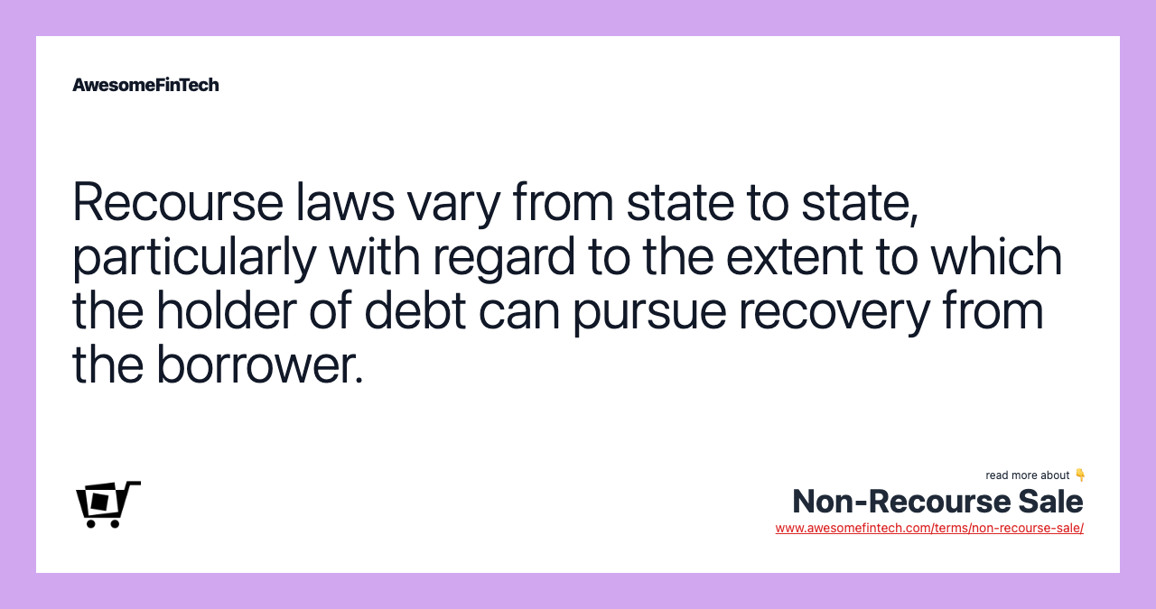 Recourse laws vary from state to state, particularly with regard to the extent to which the holder of debt can pursue recovery from the borrower.