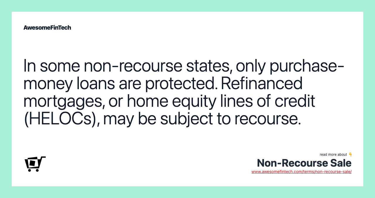 In some non-recourse states, only purchase-money loans are protected. Refinanced mortgages, or home equity lines of credit (HELOCs), may be subject to recourse.