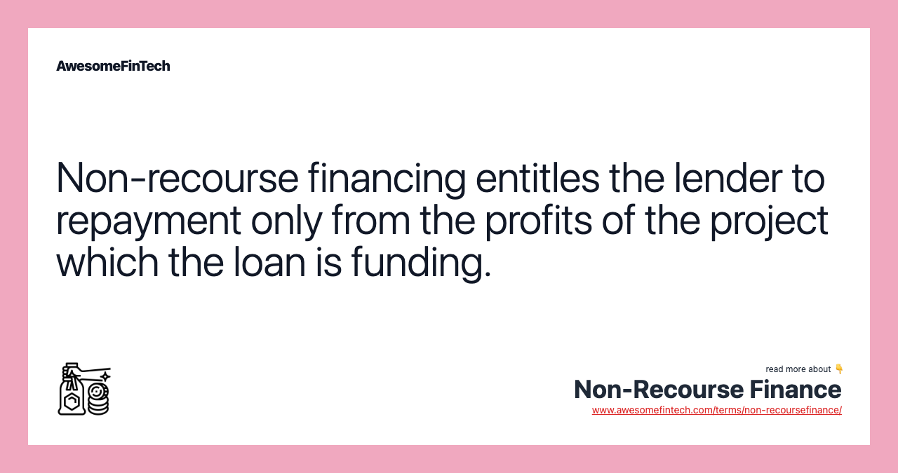 Non-recourse financing entitles the lender to repayment only from the profits of the project which the loan is funding.