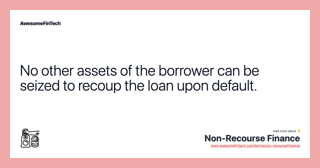 No other assets of the borrower can be seized to recoup the loan upon default.