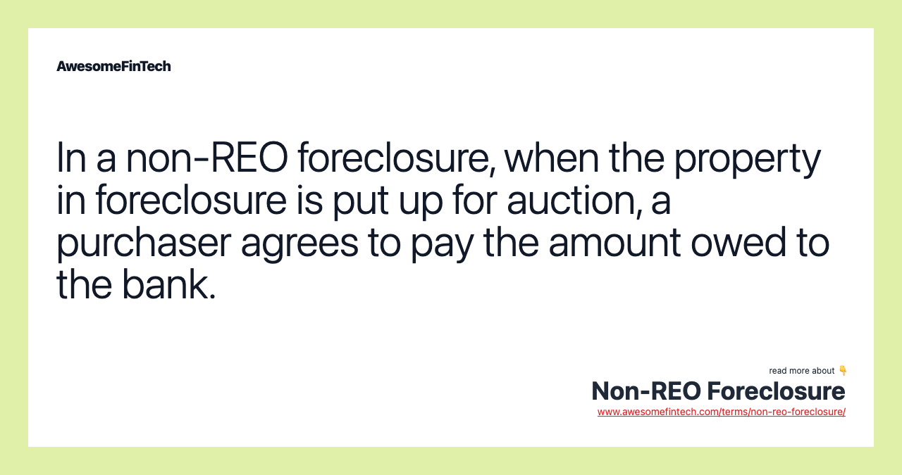 In a non-REO foreclosure, when the property in foreclosure is put up for auction, a purchaser agrees to pay the amount owed to the bank.