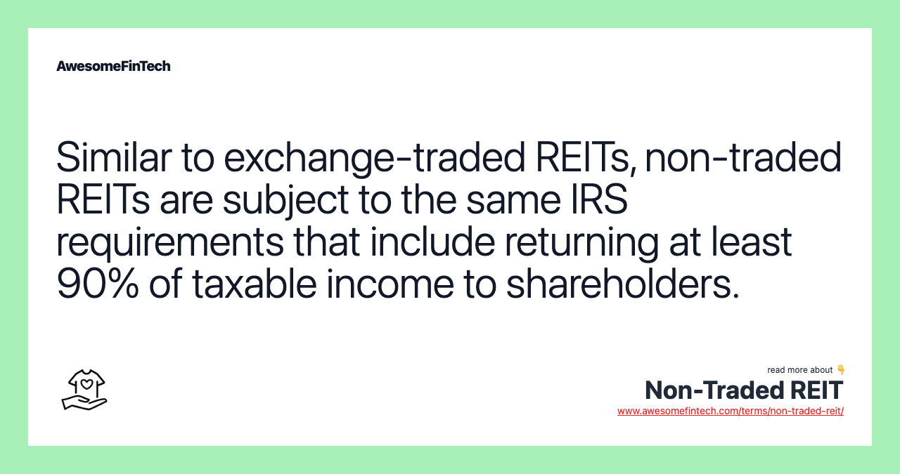 Similar to exchange-traded REITs, non-traded REITs are subject to the same IRS requirements that include returning at least 90% of taxable income to shareholders.