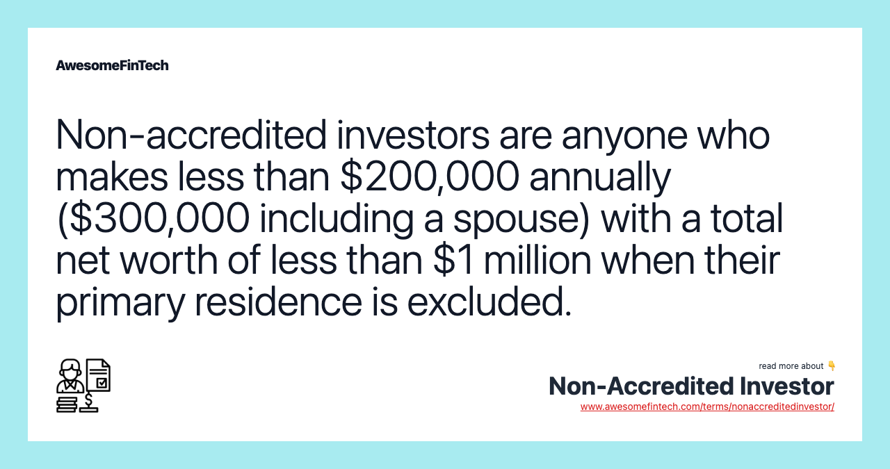 Non-accredited investors are anyone who makes less than $200,000 annually ($300,000 including a spouse) with a total net worth of less than $1 million when their primary residence is excluded.