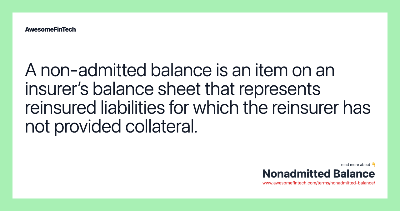 A non-admitted balance is an item on an insurer’s balance sheet that represents reinsured liabilities for which the reinsurer has not provided collateral.