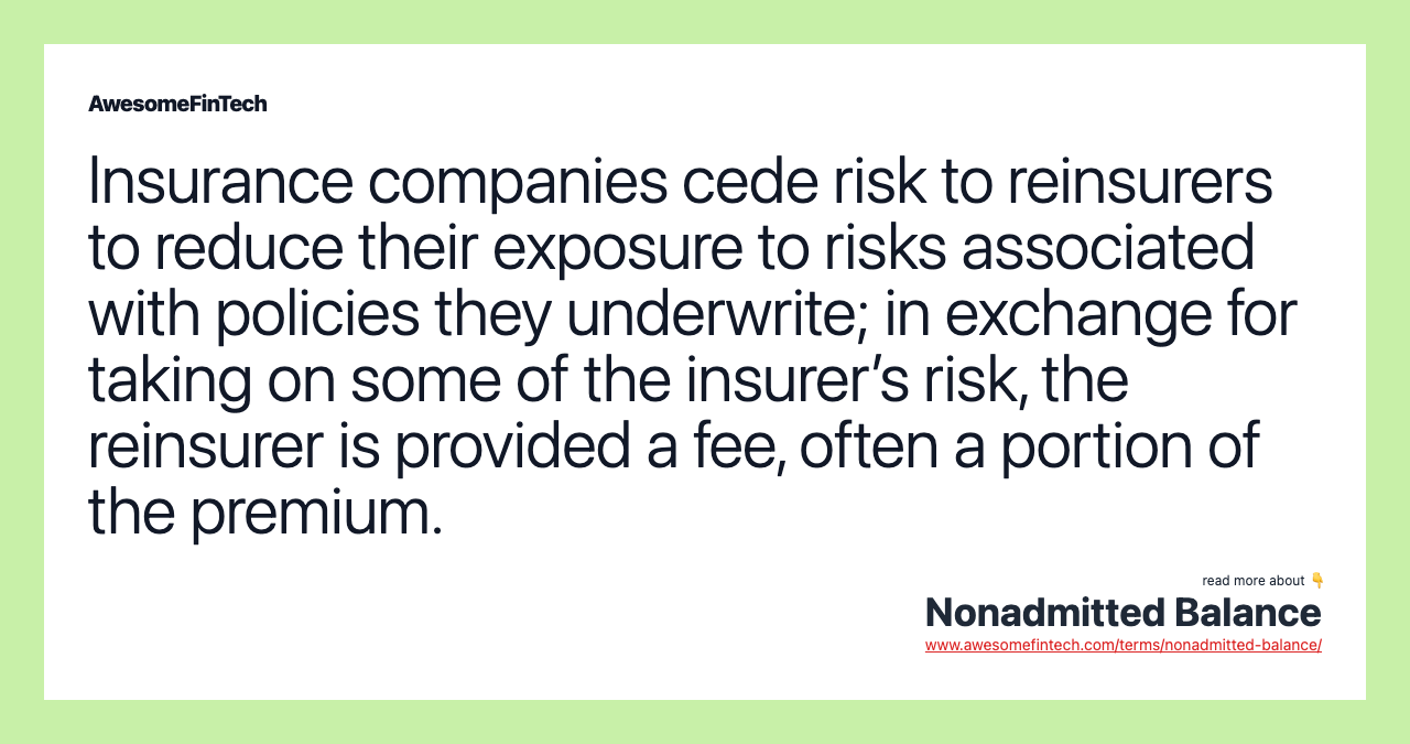 Insurance companies cede risk to reinsurers to reduce their exposure to risks associated with policies they underwrite; in exchange for taking on some of the insurer’s risk, the reinsurer is provided a fee, often a portion of the premium.
