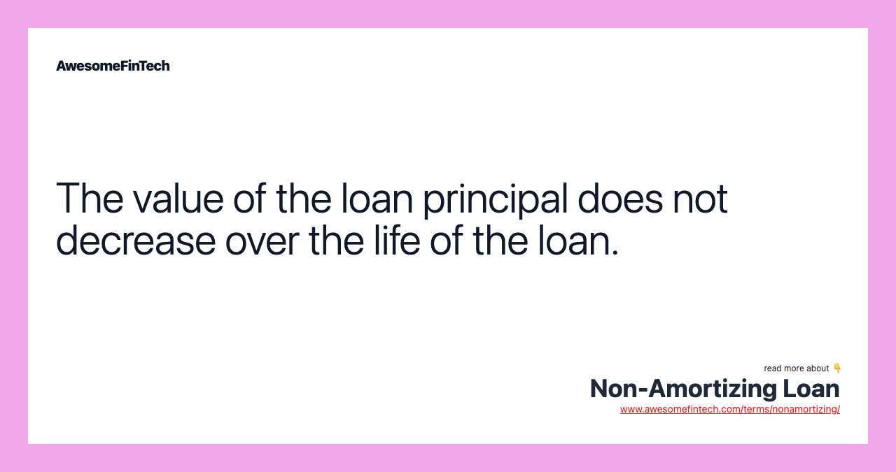 The value of the loan principal does not decrease over the life of the loan.