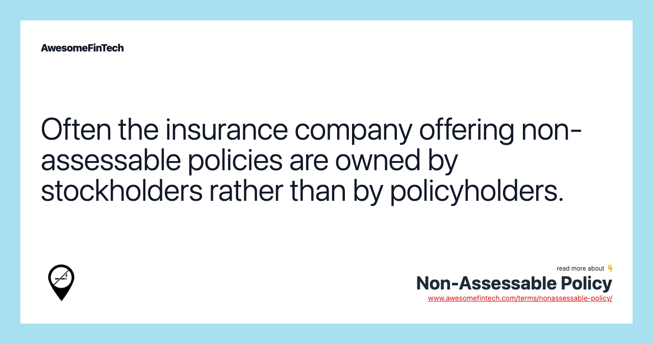Often the insurance company offering non-assessable policies are owned by stockholders rather than by policyholders.