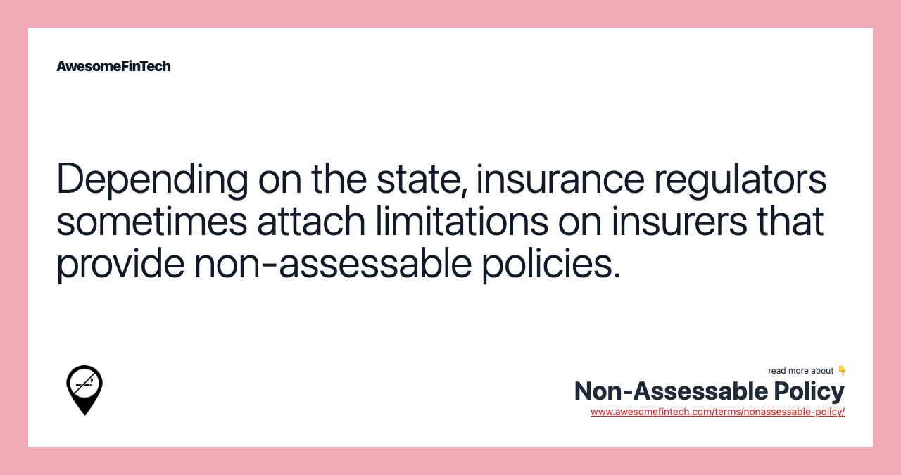 Depending on the state, insurance regulators sometimes attach limitations on insurers that provide non-assessable policies.