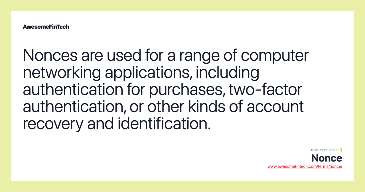 Nonces are used for a range of computer networking applications, including authentication for purchases, two-factor authentication, or other kinds of account recovery and identification.