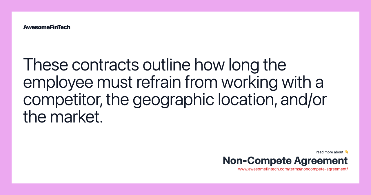 These contracts outline how long the employee must refrain from working with a competitor, the geographic location, and/or the market.