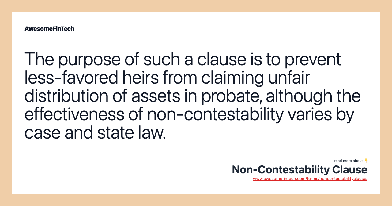 The purpose of such a clause is to prevent less-favored heirs from claiming unfair distribution of assets in probate, although the effectiveness of non-contestability varies by case and state law.