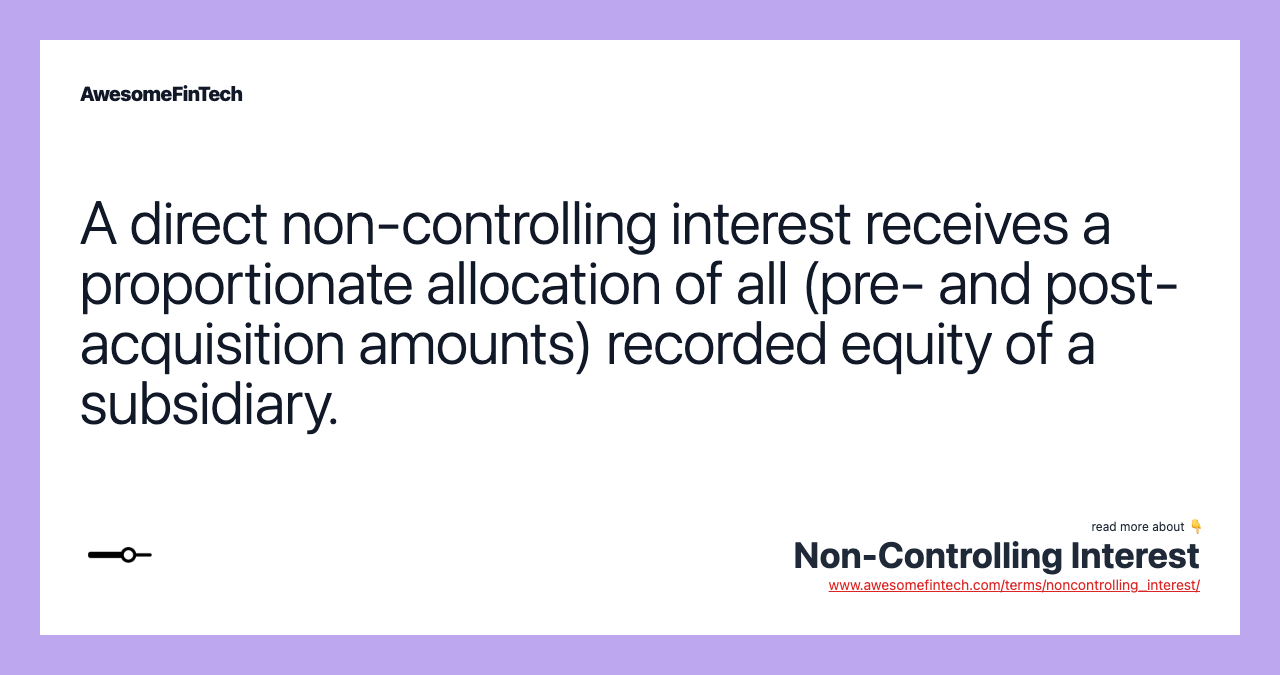 A direct non-controlling interest receives a proportionate allocation of all (pre- and post-acquisition amounts) recorded equity of a subsidiary.
