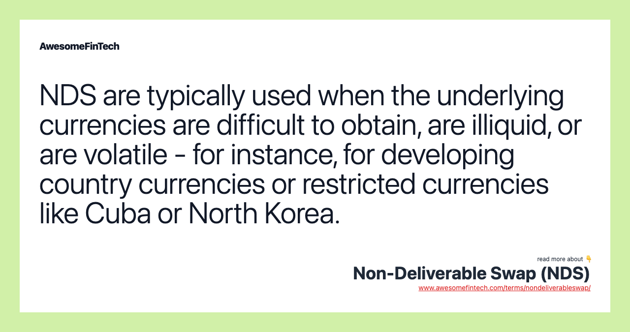 NDS are typically used when the underlying currencies are difficult to obtain, are illiquid, or are volatile - for instance, for developing country currencies or restricted currencies like Cuba or North Korea.