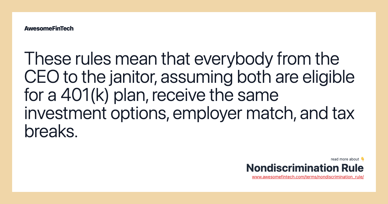 These rules mean that everybody from the CEO to the janitor, assuming both are eligible for a 401(k) plan, receive the same investment options, employer match, and tax breaks.