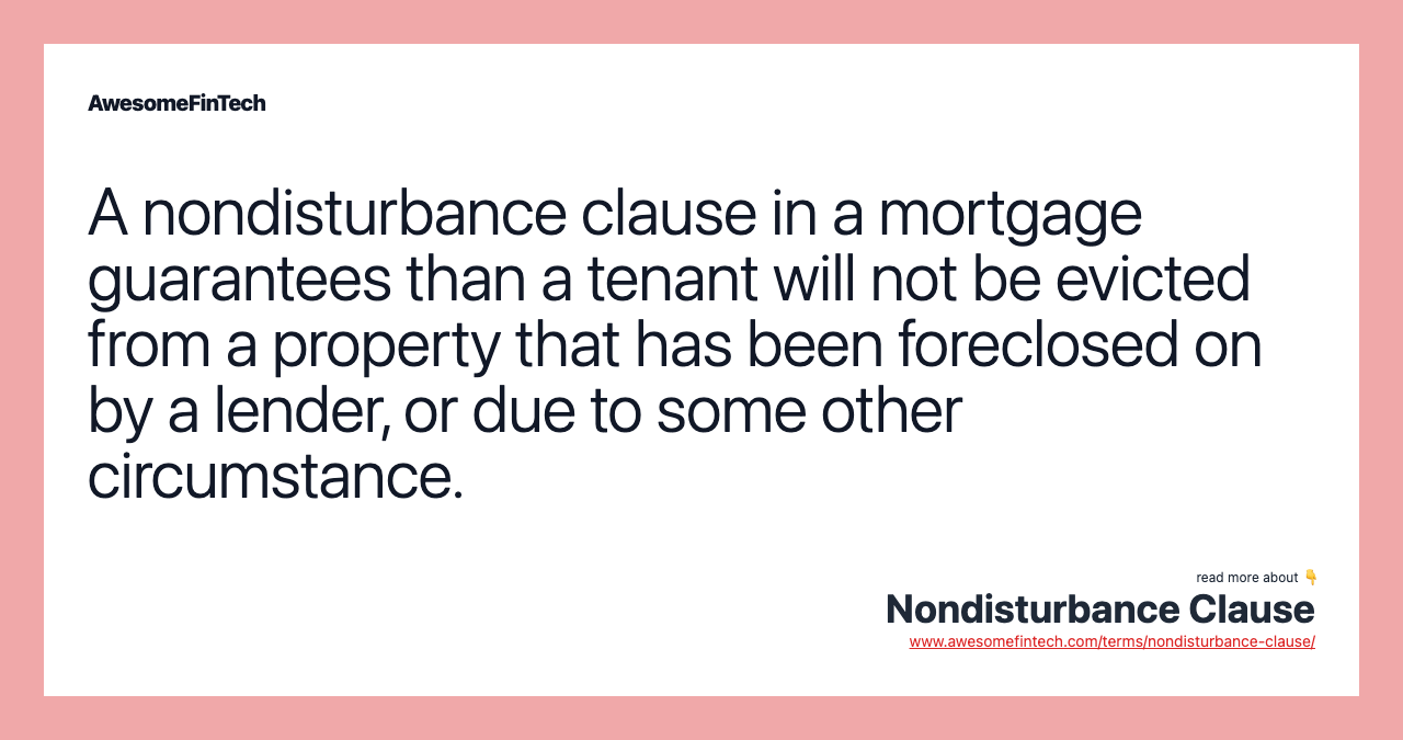 A nondisturbance clause in a mortgage guarantees than a tenant will not be evicted from a property that has been foreclosed on by a lender, or due to some other circumstance.