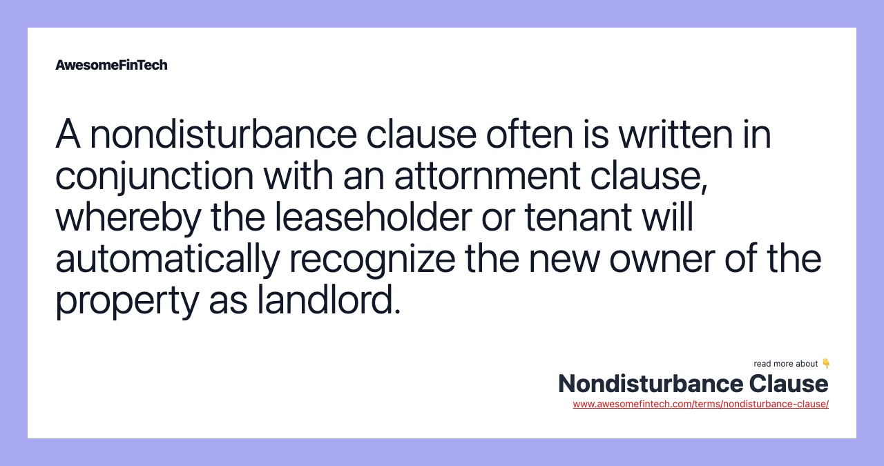 A nondisturbance clause often is written in conjunction with an attornment clause, whereby the leaseholder or tenant will automatically recognize the new owner of the property as landlord.