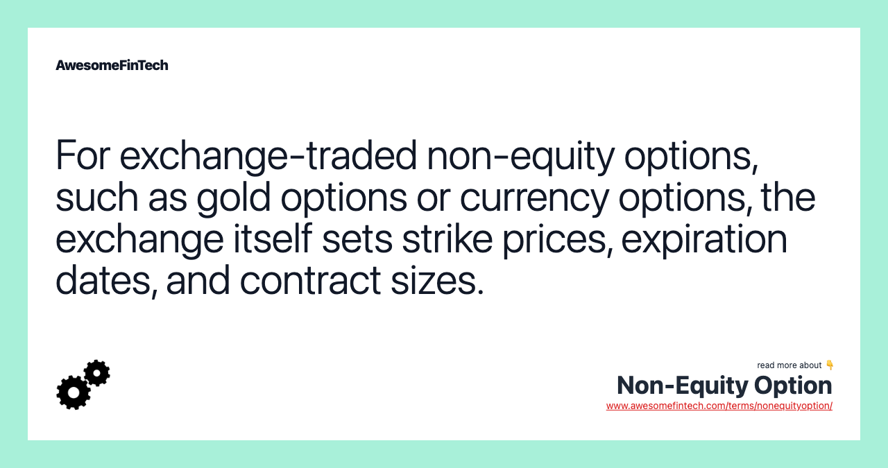 For exchange-traded non-equity options, such as gold options or currency options, the exchange itself sets strike prices, expiration dates, and contract sizes.