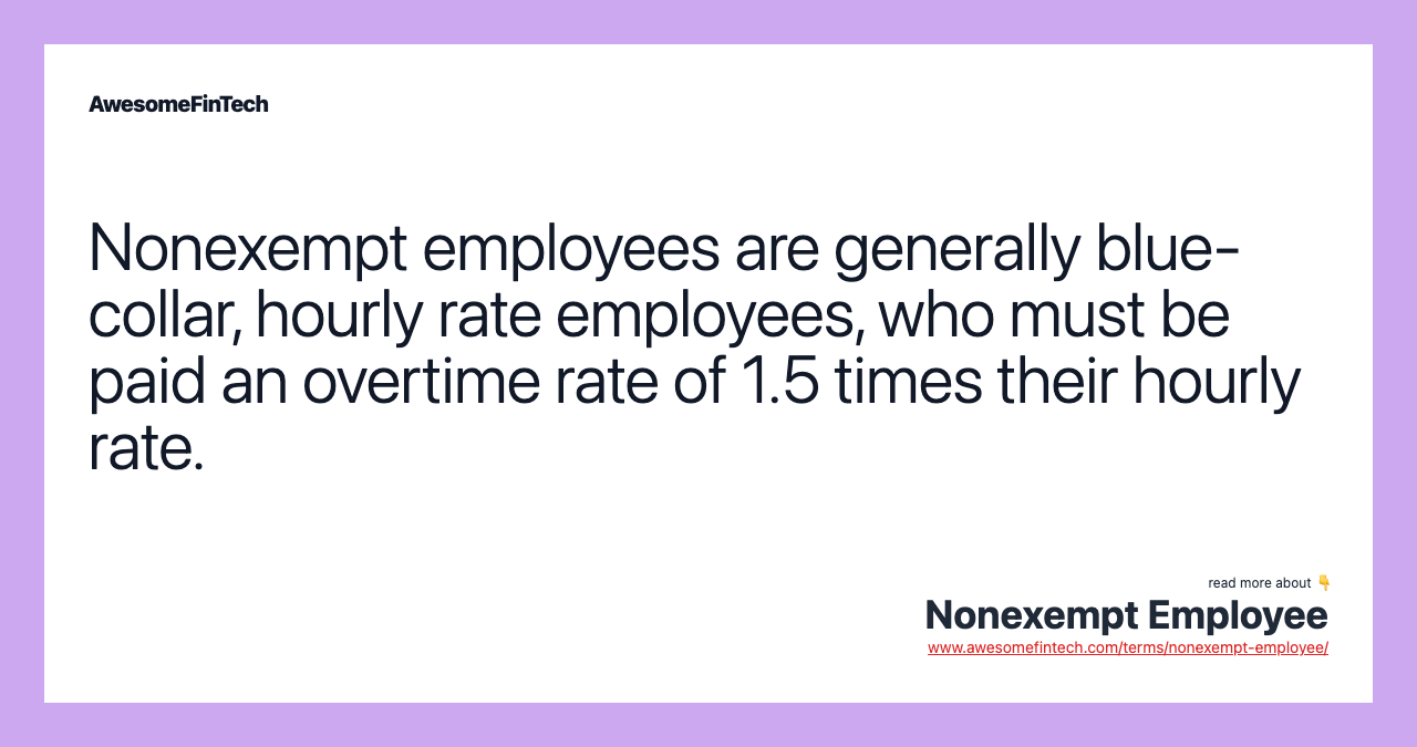 Nonexempt employees are generally blue-collar, hourly rate employees, who must be paid an overtime rate of 1.5 times their hourly rate.