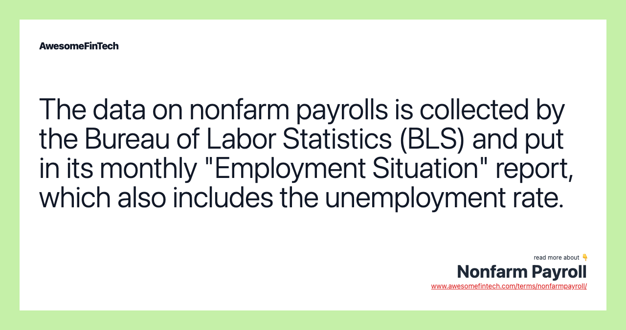 The data on nonfarm payrolls is collected by the Bureau of Labor Statistics (BLS) and put in its monthly "Employment Situation" report, which also includes the unemployment rate.