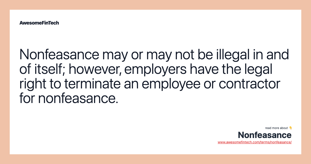Nonfeasance may or may not be illegal in and of itself; however, employers have the legal right to terminate an employee or contractor for nonfeasance.