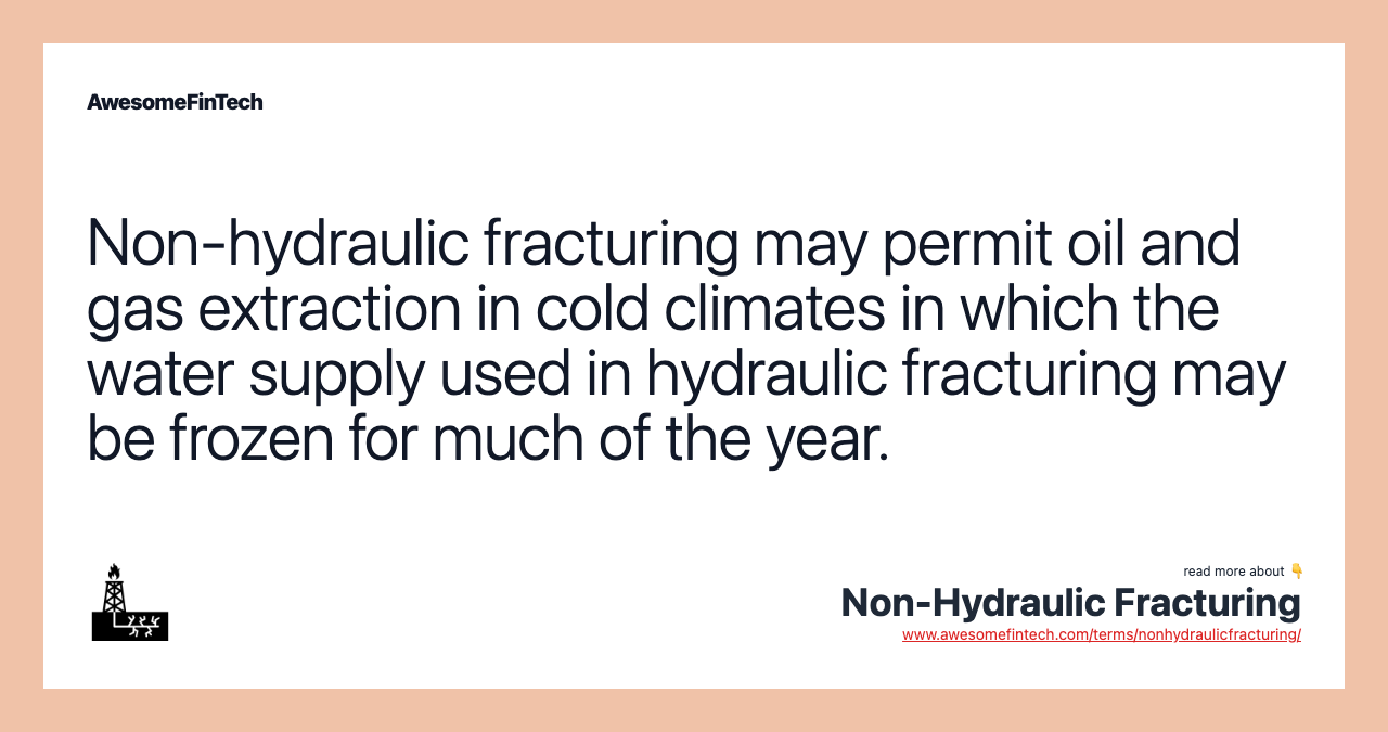 Non-hydraulic fracturing may permit oil and gas extraction in cold climates in which the water supply used in hydraulic fracturing may be frozen for much of the year.