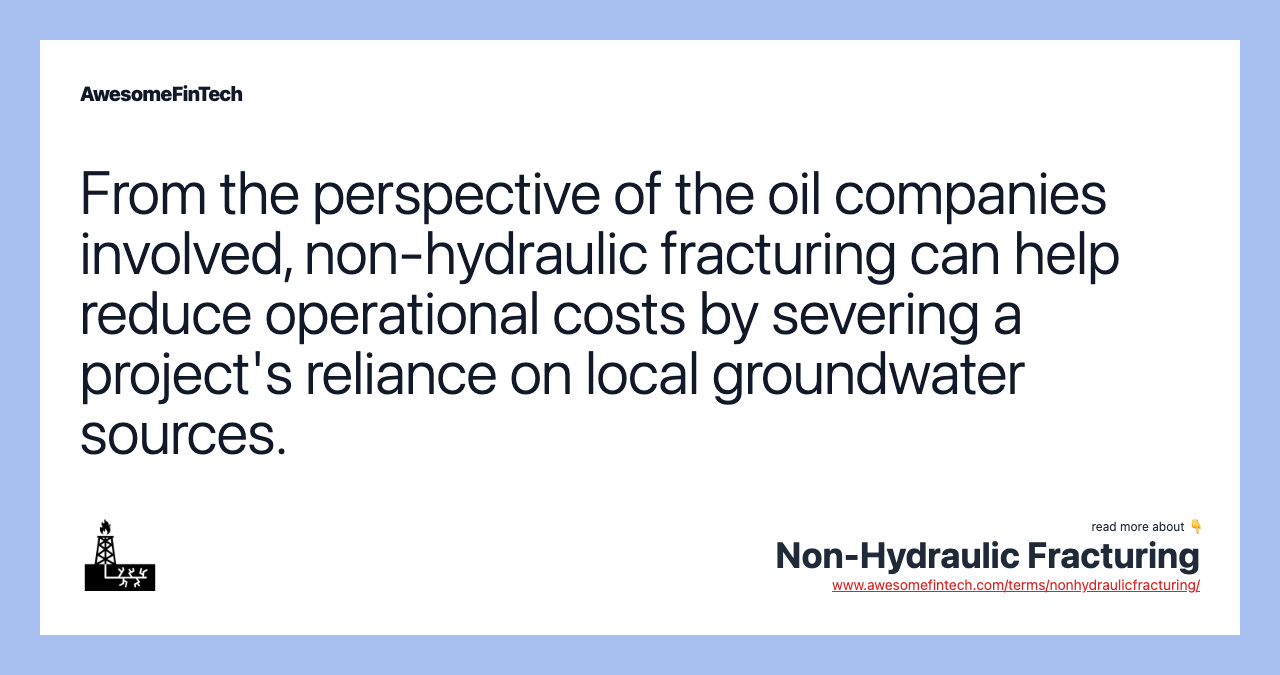 From the perspective of the oil companies involved, non-hydraulic fracturing can help reduce operational costs by severing a project's reliance on local groundwater sources.